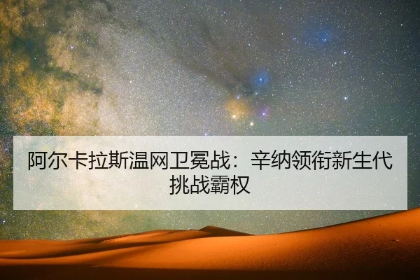 阿尔卡拉斯温网卫冕战：辛纳领衔新生代挑战霸权
