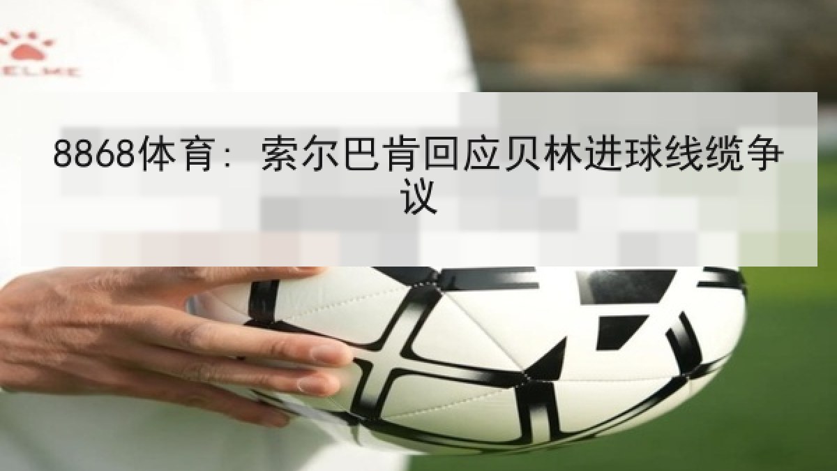 8868体育: 索尔巴肯回应贝林进球线缆争议