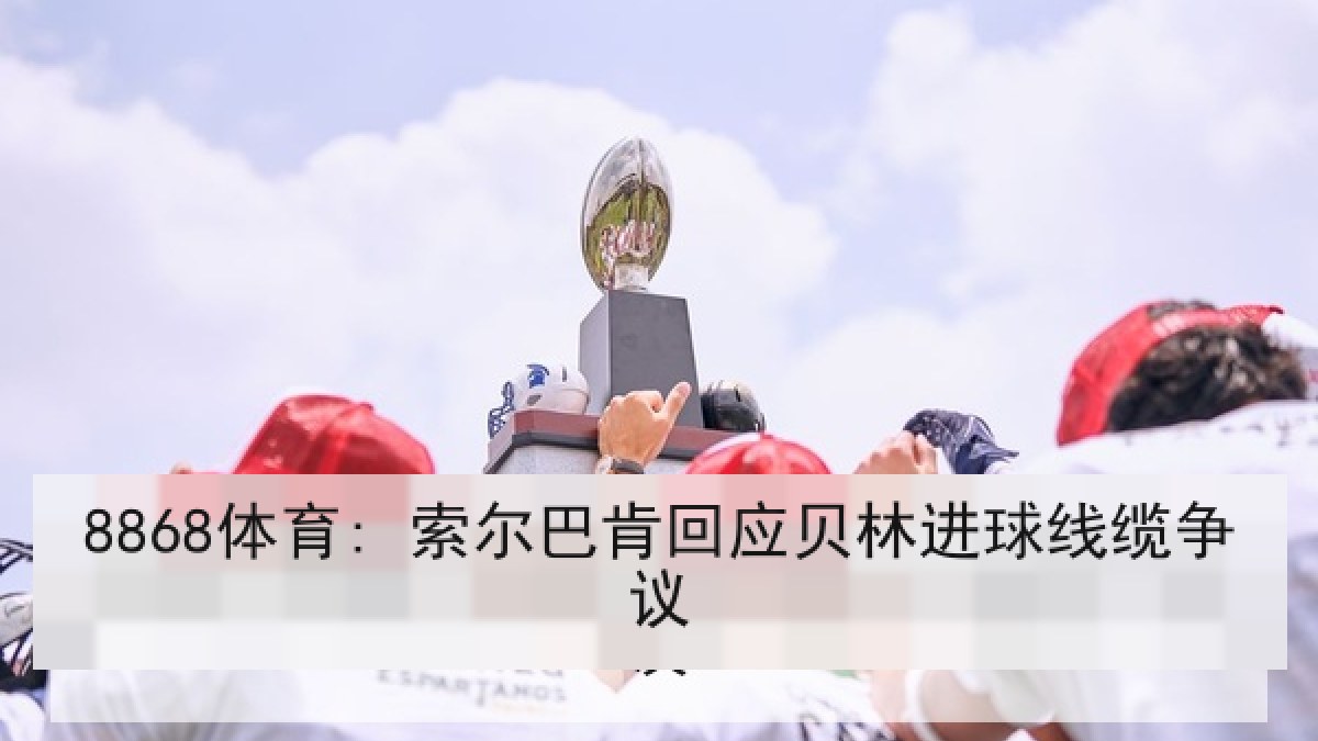 8868体育: 索尔巴肯回应贝林进球线缆争议