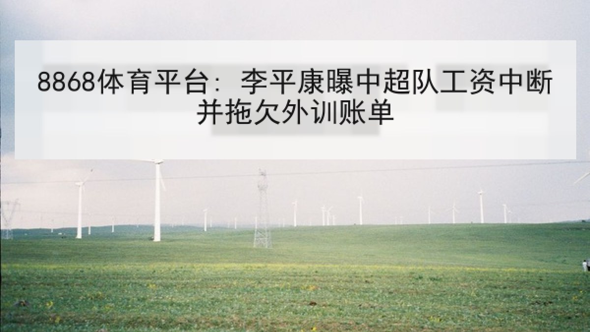 8868体育平台: 李平康曝中超队工资中断并拖欠外训账单