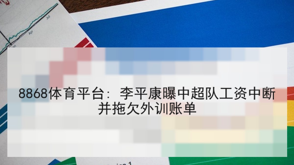 8868体育平台: 李平康曝中超队工资中断并拖欠外训账单