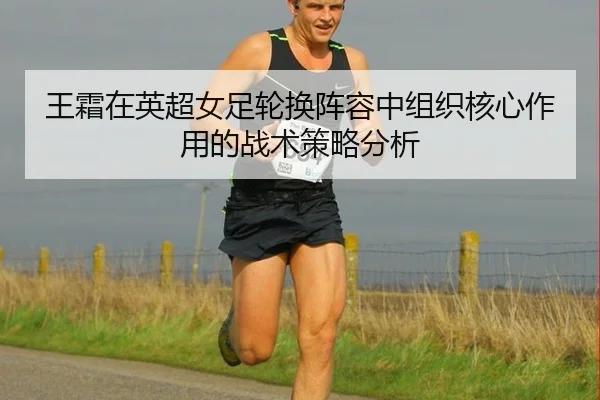 王霜在英超女足轮换阵容中组织核心作用的战术策略分析