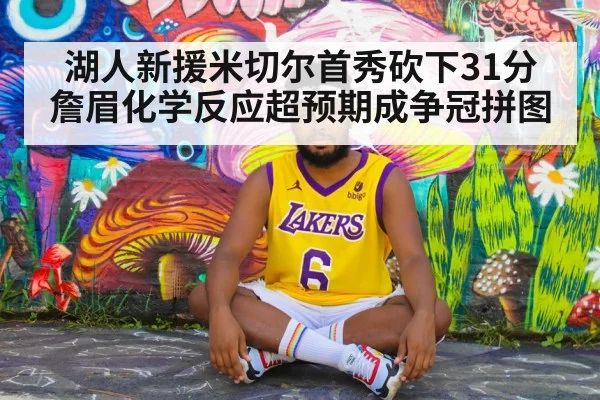 湖人新援米切尔首秀砍下31分 詹眉化学反应超预期成争冠拼图