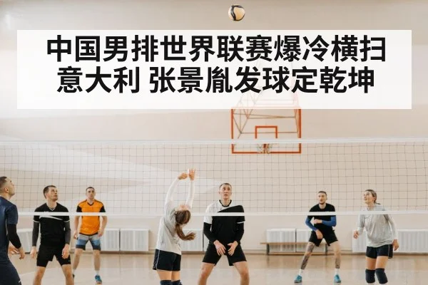 中国男排世界联赛爆冷横扫意大利 张景胤发球定乾坤