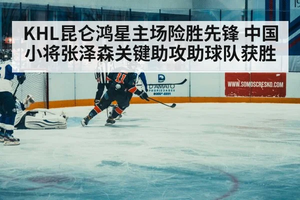 KHL昆仑鸿星主场险胜先锋 中国小将张泽森关键助攻助球队获胜