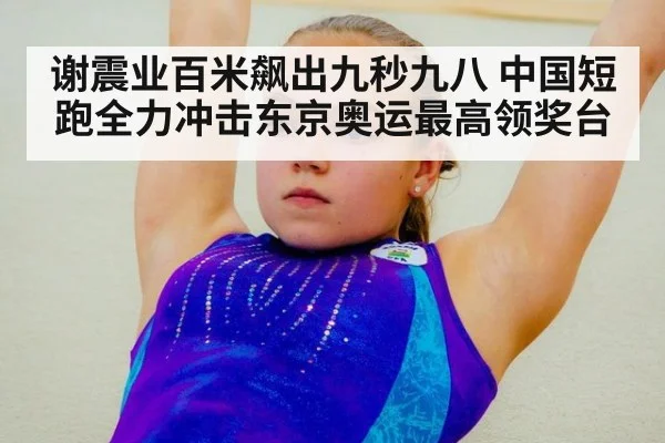 谢震业百米飙出九秒九八 中国短跑全力冲击东京奥运最高领奖台