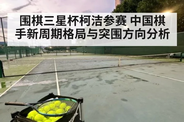 围棋三星杯柯洁参赛 中国棋手新周期格局与突围方向分析