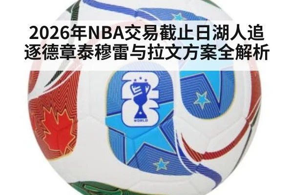 2026年NBA交易截止日湖人追逐德章泰穆雷与拉文方案全解析